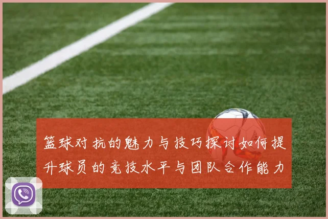 篮球对抗的魅力与技巧探讨如何提升球员的竞技水平与团队合作能力