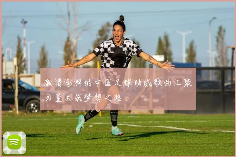 激情澎湃的中国足球助威歌曲汇聚力量共筑梦想之路