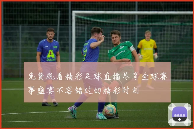 免费观看精彩足球直播尽享全球赛事盛宴不容错过的精彩时刻