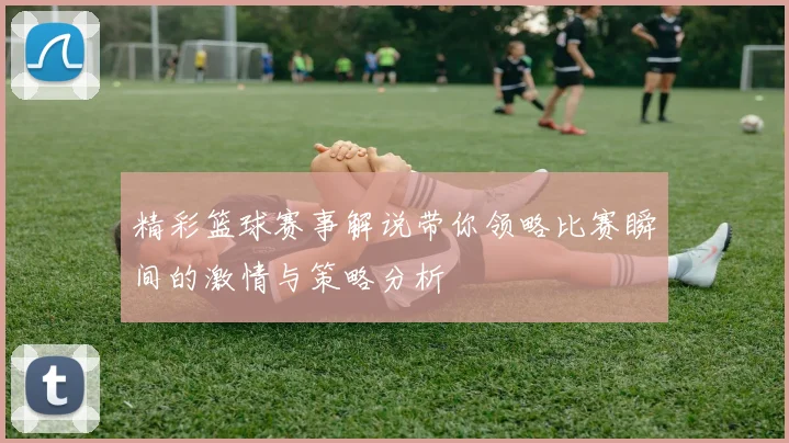 精彩篮球赛事解说带你领略比赛瞬间的激情与策略分析