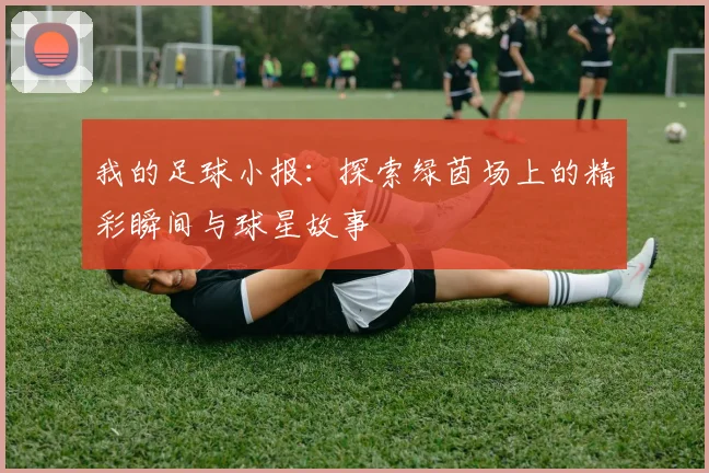 我的足球小报：探索绿茵场上的精彩瞬间与球星故事