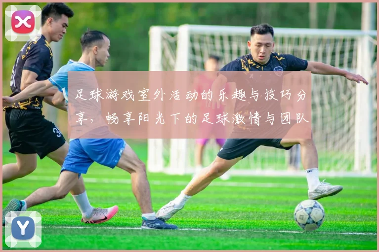 足球游戏室外活动的乐趣与技巧分享，畅享阳光下的足球激情与团队合作