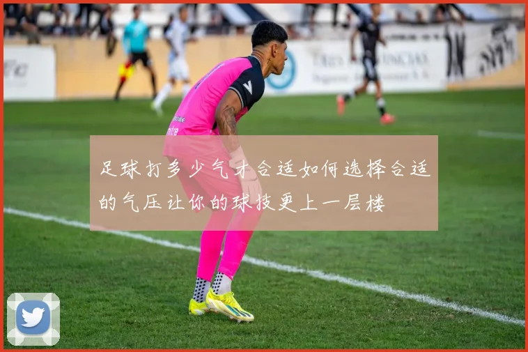 足球打多少气才合适如何选择合适的气压让你的球技更上一层楼