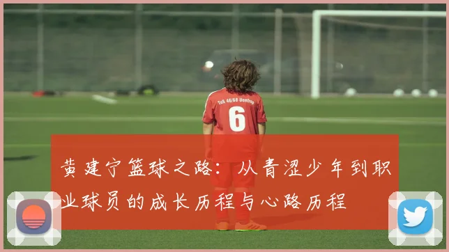 黄建宁篮球之路：从青涩少年到职业球员的成长历程与心路历程