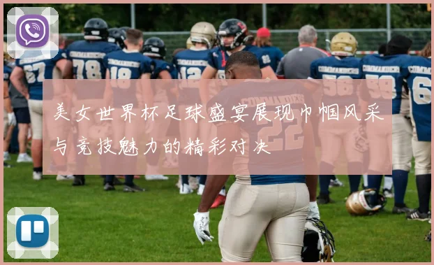 美女世界杯足球盛宴展现巾帼风采与竞技魅力的精彩对决