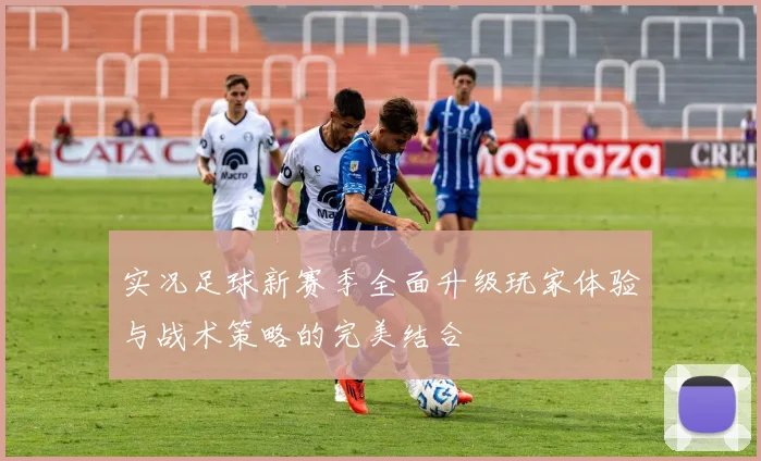 实况足球新赛季全面升级玩家体验与战术策略的完美结合