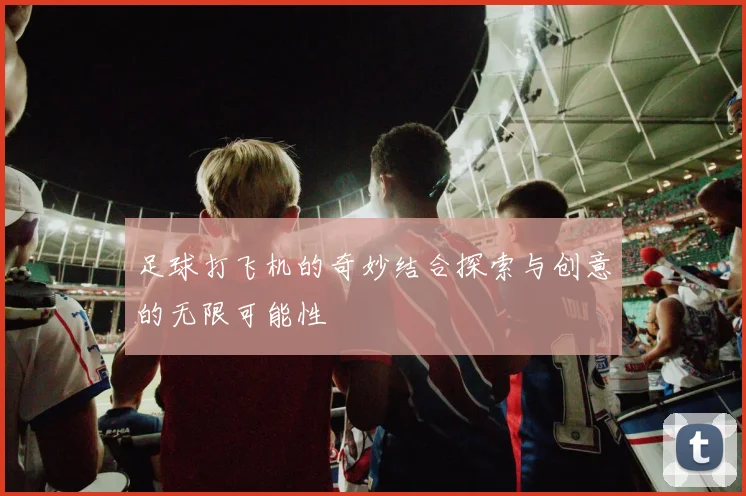 足球打飞机的奇妙结合探索与创意的无限可能性