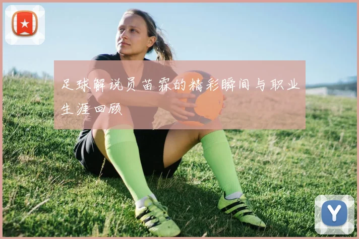 足球解说员苗霖的精彩瞬间与职业生涯回顾