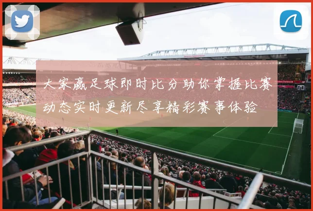 大家赢足球即时比分助你掌握比赛动态实时更新尽享精彩赛事体验