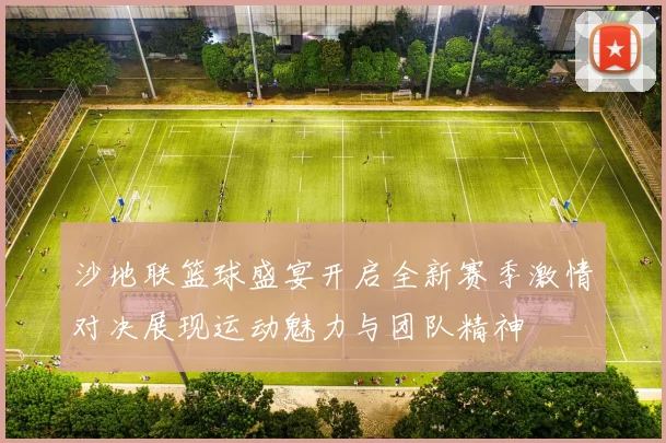 沙地联篮球盛宴开启全新赛季激情对决展现运动魅力与团队精神