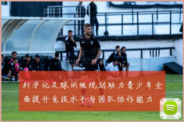 科学化足球训练规划助力青少年全面提升竞技水平与团队协作能力
