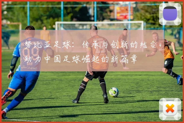 努比亚足球：传承与创新的结合，助力中国足球崛起的新篇章
