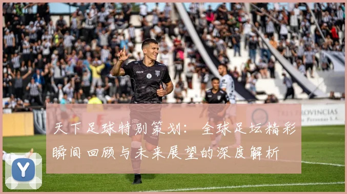 天下足球特别策划：全球足坛精彩瞬间回顾与未来展望的深度解析