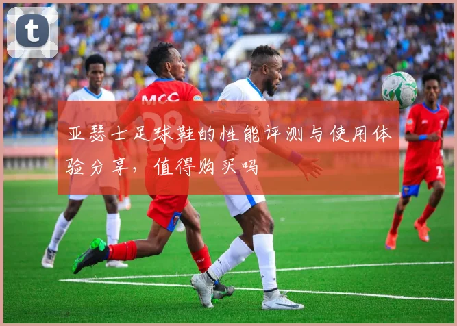 亚瑟士足球鞋的性能评测与使用体验分享，值得购买吗