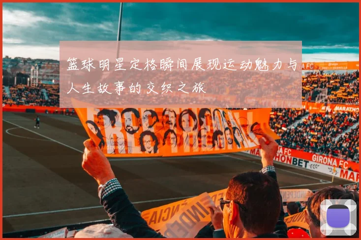 篮球明星定格瞬间展现运动魅力与人生故事的交织之旅