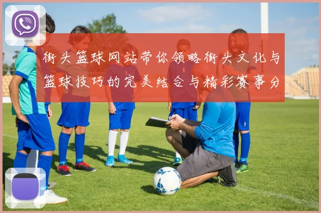 街头篮球网站带你领略街头文化与篮球技巧的完美结合与精彩赛事分享