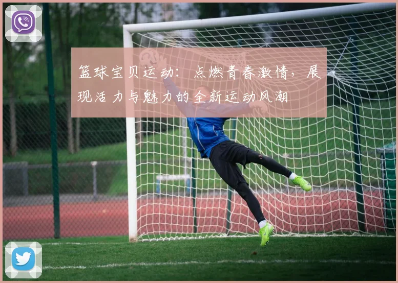 篮球宝贝运动：点燃青春激情，展现活力与魅力的全新运动风潮
