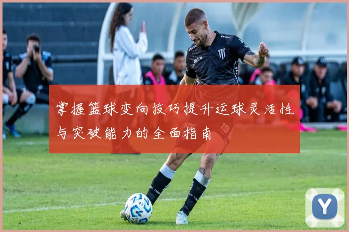 掌握篮球变向技巧提升运球灵活性与突破能力的全面指南