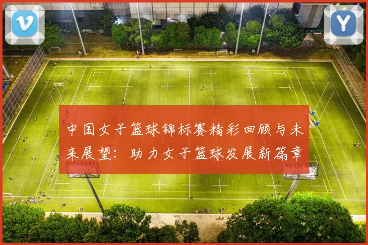 中国女子篮球锦标赛精彩回顾与未来展望：助力女子篮球发展新篇章