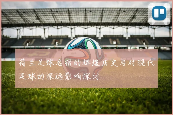 荷兰足球名宿的辉煌历史与对现代足球的深远影响探讨