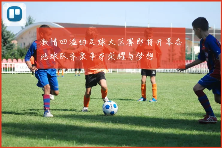 激情四溢的足球大区赛即将开幕各地球队齐聚争夺荣耀与梦想