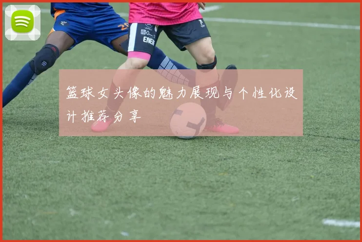 篮球女头像的魅力展现与个性化设计推荐分享