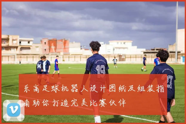 乐高足球机器人设计图纸及组装指南助你打造完美比赛伙伴