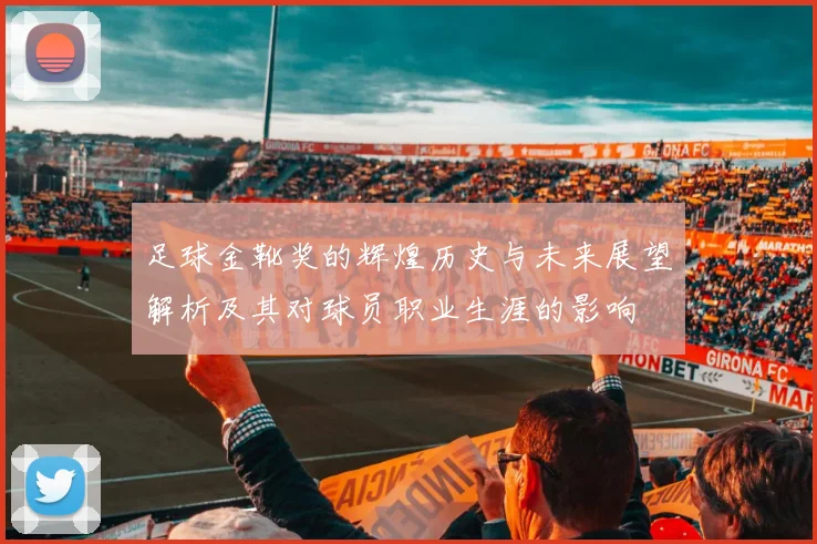 足球金靴奖的辉煌历史与未来展望解析及其对球员职业生涯的影响