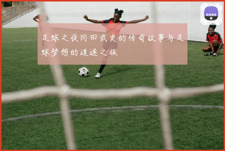 足球之夜冈田武史的传奇故事与足球梦想的追逐之旅